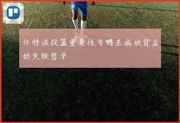 怀特谈投篮重要性与鸭王成功背后的失败哲学