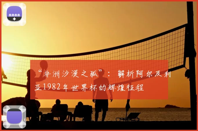“非洲沙漠之狐”：解析阿尔及利亚1982年世界杯的辉煌征程