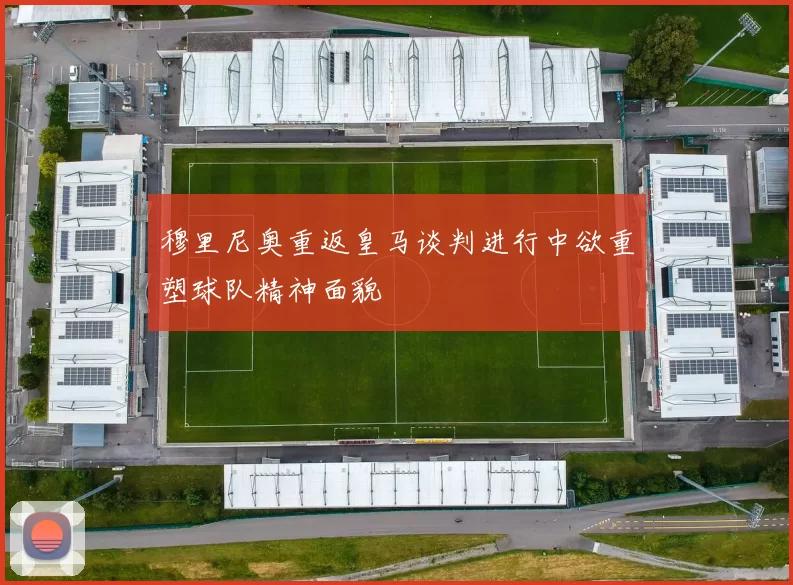 穆里尼奥重返皇马谈判进行中欲重塑球队精神面貌