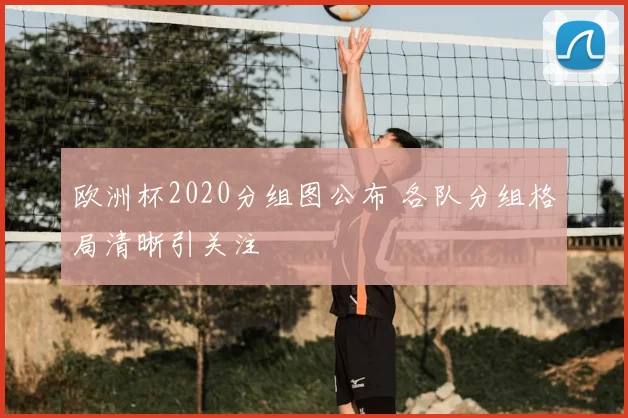 欧洲杯2020分组图公布 各队分组格局清晰引关注