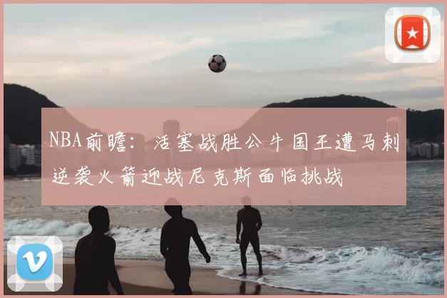 NBA前瞻：活塞战胜公牛国王遭马刺逆袭火箭迎战尼克斯面临挑战