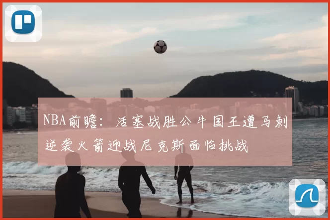 NBA前瞻:活塞战胜公牛国王遭马刺逆袭火箭迎战尼克斯面临挑战