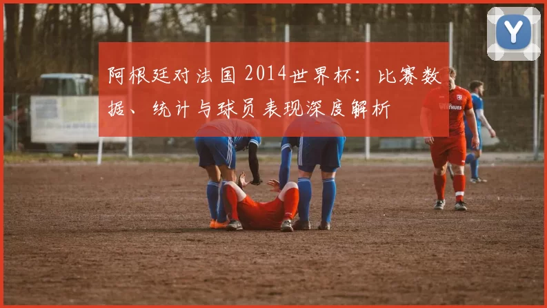 阿根廷对法国 2014世界杯:比赛数据、统计与球员表现深度解析
