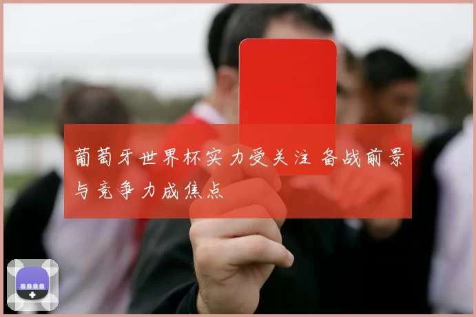 葡萄牙世界杯实力受关注 备战前景与竞争力成焦点