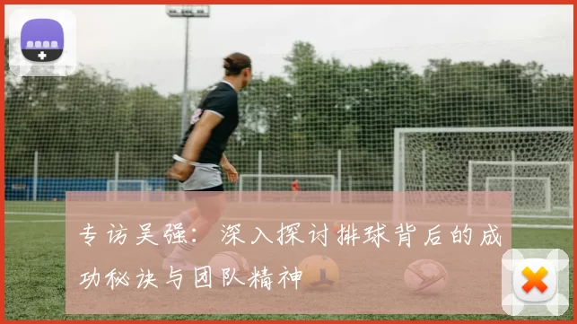 专访吴强：深入探讨排球背后的成功秘诀与团队精神