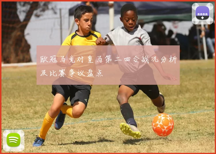 欧冠马竞对皇马第二回合战况分析及比赛争议盘点