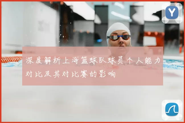 深度解析上海篮球队球员个人能力对比及其对比赛的影响