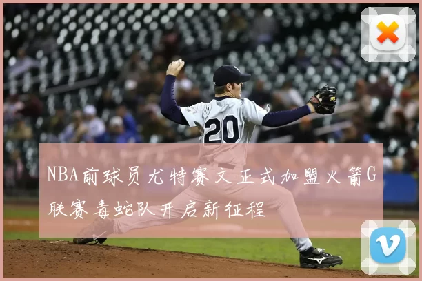 NBA前球员尤特赛文正式加盟火箭G联赛毒蛇队开启新征程