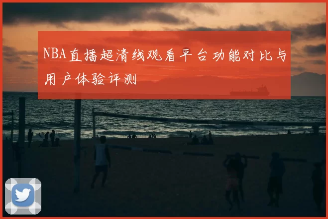 NBA直播超清线观看平台功能对比与用户体验评测