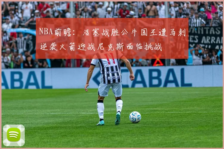 NBA前瞻：活塞战胜公牛国王遭马刺逆袭火箭迎战尼克斯面临挑战
