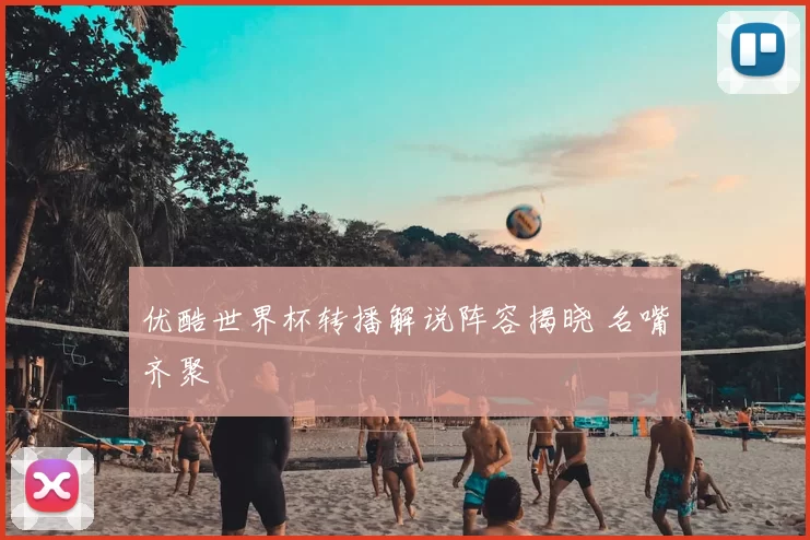 优酷世界杯转播解说阵容揭晓 名嘴齐聚