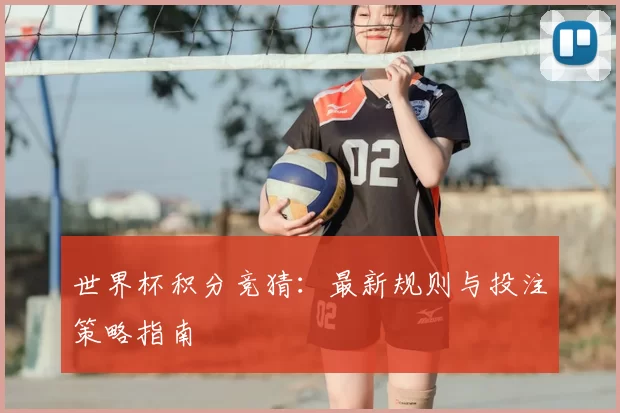 世界杯积分竞猜：最新规则与投注策略指南