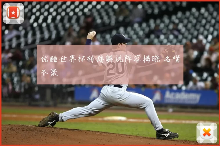优酷世界杯转播解说阵容揭晓 名嘴齐聚