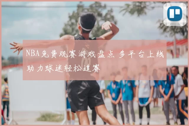NBA免费观赛游戏盘点 多平台上线助力球迷轻松追赛
