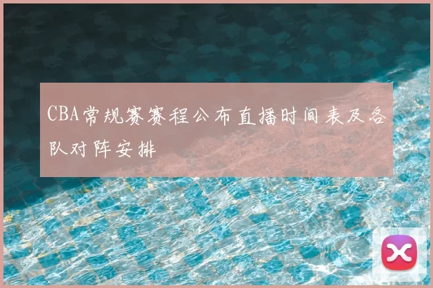 CBA常规赛赛程公布直播时间表及各队对阵安排