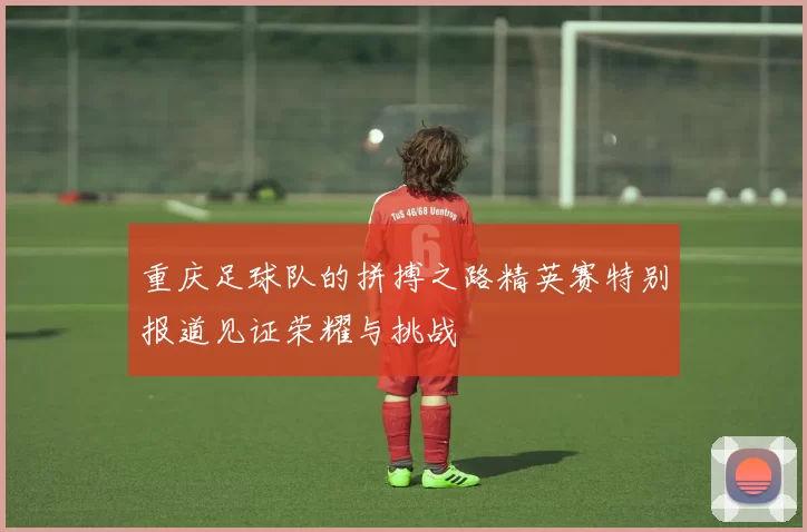 重庆足球队的拼搏之路精英赛特别报道见证荣耀与挑战