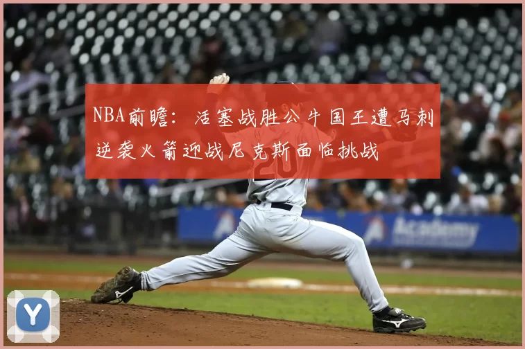 NBA前瞻：活塞战胜公牛国王遭马刺逆袭火箭迎战尼克斯面临挑战