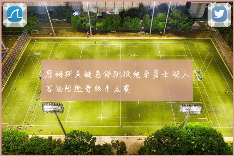 詹姆斯关键急停跳投绝杀勇士湖人客场险胜晋级季后赛