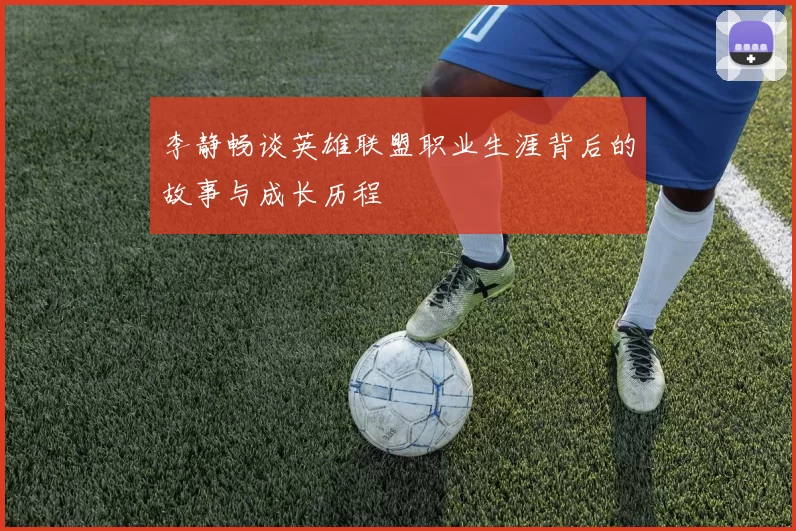 李静畅谈英雄联盟职业生涯背后的故事与成长历程