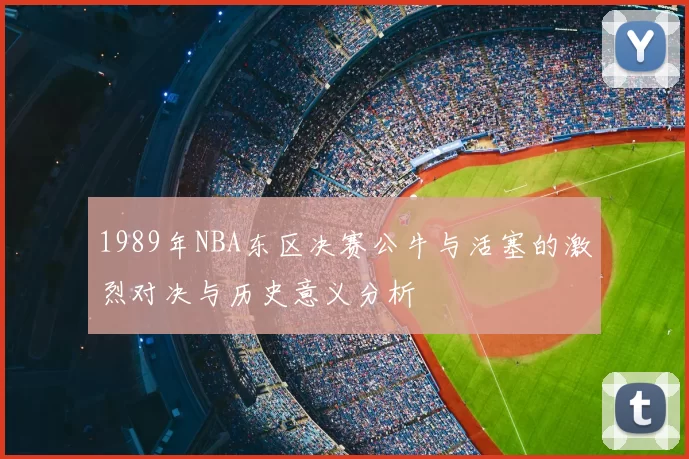 1989年NBA东区决赛公牛与活塞的激烈对决与历史意义分析