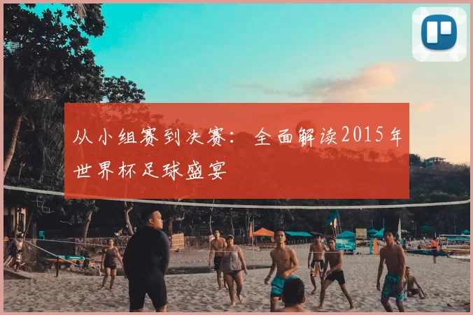 从小组赛到决赛：全面解读2015年世界杯足球盛宴