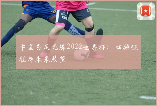 中国男足无缘2022世界杯：回顾征程与未来展望