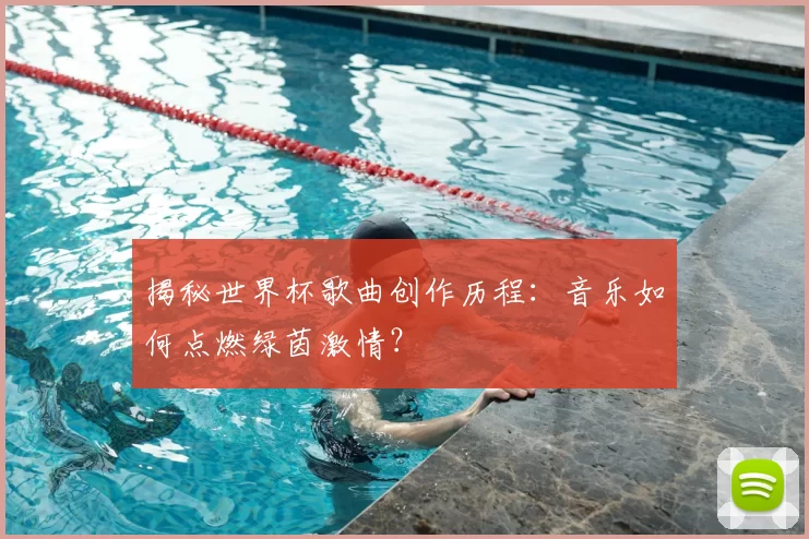 揭秘世界杯歌曲创作历程：音乐如何点燃绿茵激情？