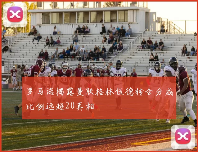 罗马诺揭露曼联格林伍德转会分成比例远超20真相