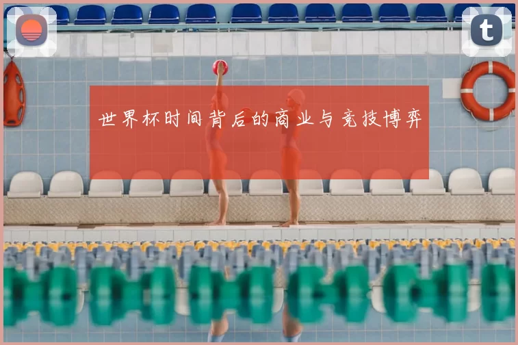世界杯时间背后的商业与竞技博弈