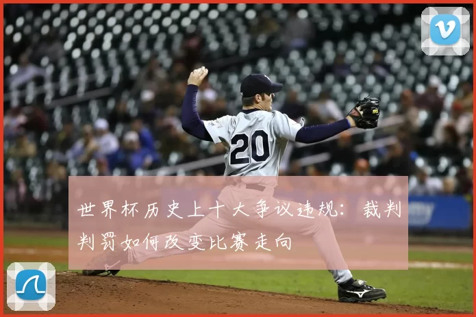 世界杯历史上十大争议违规：裁判判罚如何改变比赛走向