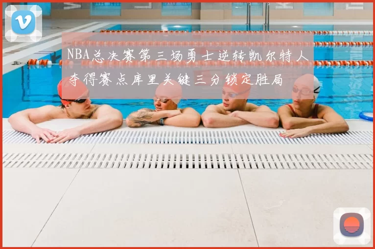 NBA总决赛第三场勇士逆转凯尔特人夺得赛点库里关键三分锁定胜局
