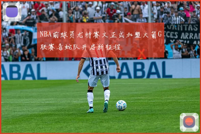 NBA前球员尤特赛文正式加盟火箭G联赛毒蛇队开启新征程