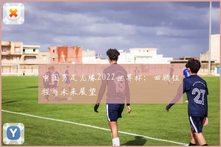 中国男足无缘2022世界杯:回顾征程与未来展望