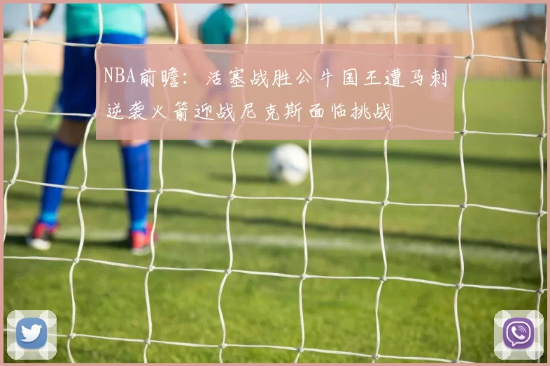 NBA前瞻:活塞战胜公牛国王遭马刺逆袭火箭迎战尼克斯面临挑战