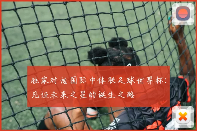 独家对话国际中体联足球世界杯：见证未来之星的诞生之路