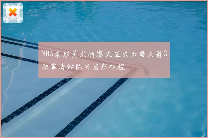 NBA前球员尤特赛文正式加盟火箭G联赛毒蛇队开启新征程