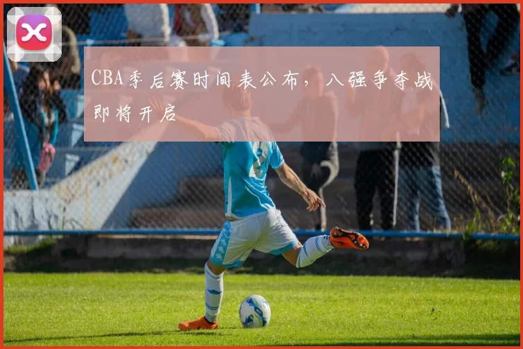 CBA季后赛时间表公布，八强争夺战即将开启