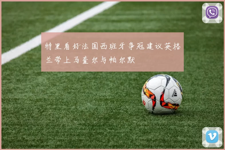 特里看好法国西班牙争冠建议英格兰带上马奎尔与帕尔默