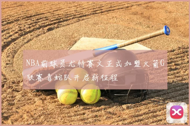 NBA前球员尤特赛文正式加盟火箭G联赛毒蛇队开启新征程