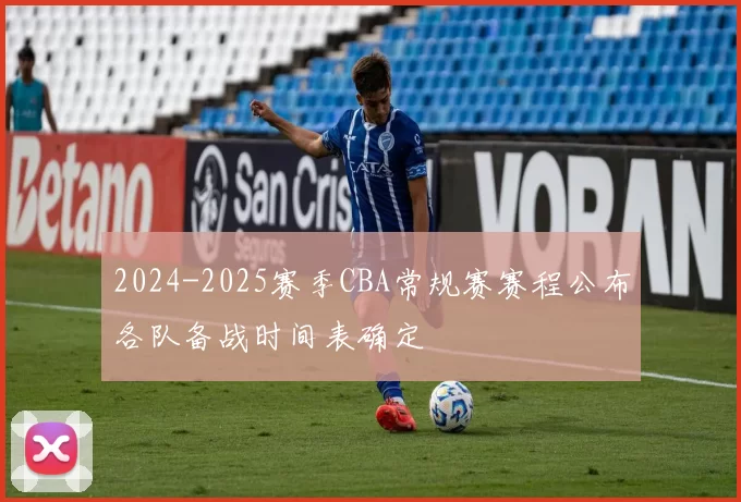 2024-2025赛季CBA常规赛赛程公布各队备战时间表确定