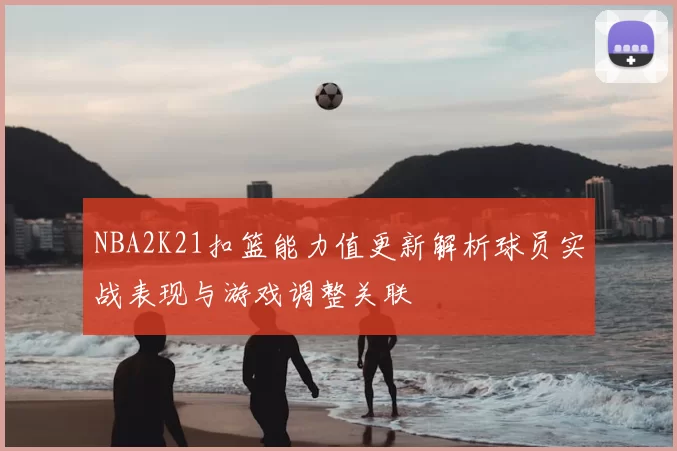 NBA2K21扣篮能力值更新解析球员实战表现与游戏调整关联