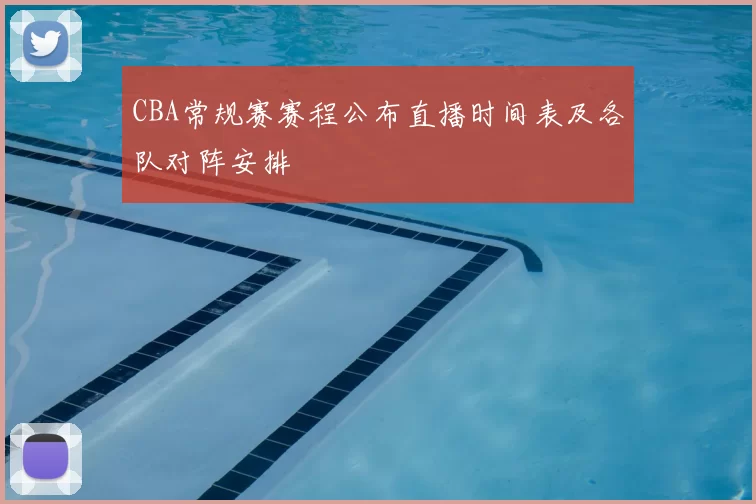 CBA常规赛赛程公布直播时间表及各队对阵安排