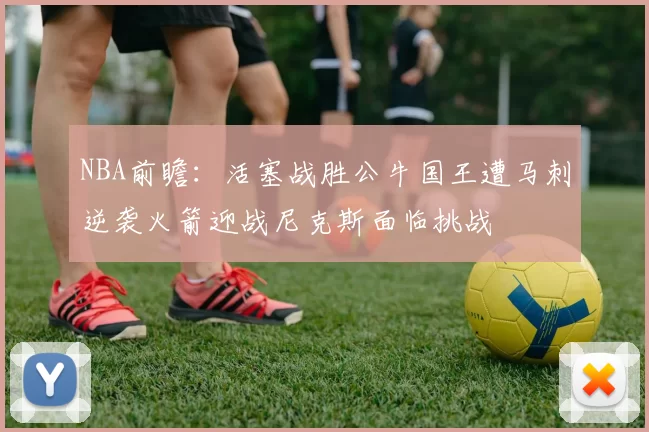 NBA前瞻:活塞战胜公牛国王遭马刺逆袭火箭迎战尼克斯面临挑战