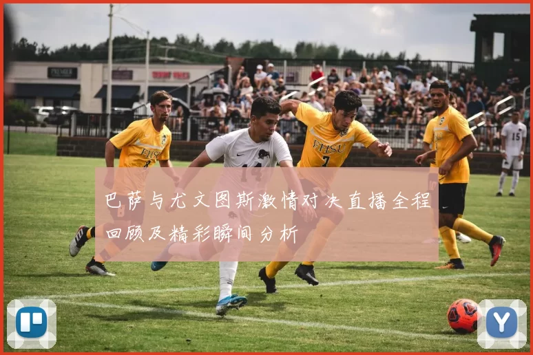 巴萨与尤文图斯激情对决直播全程回顾及精彩瞬间分析