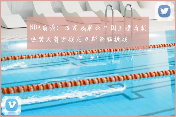 NBA前瞻:活塞战胜公牛国王遭马刺逆袭火箭迎战尼克斯面临挑战