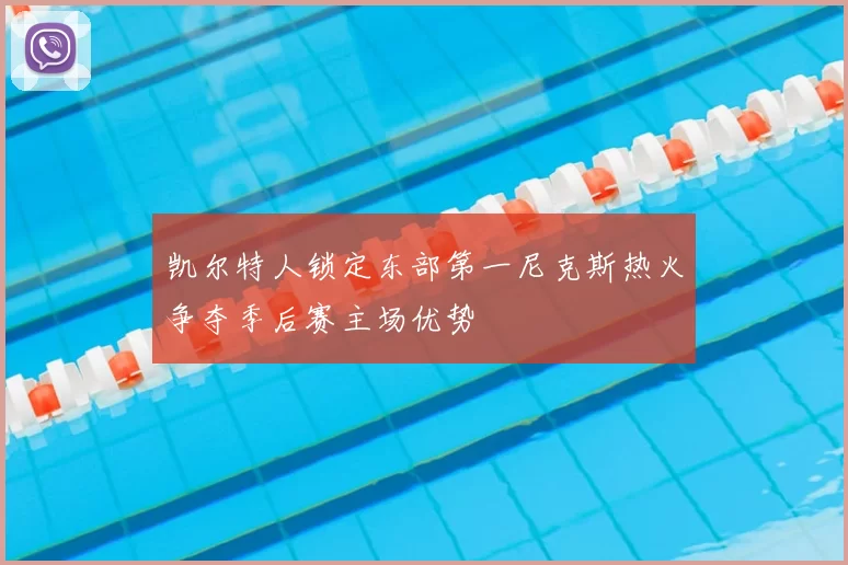 凯尔特人锁定东部第一尼克斯热火争夺季后赛主场优势