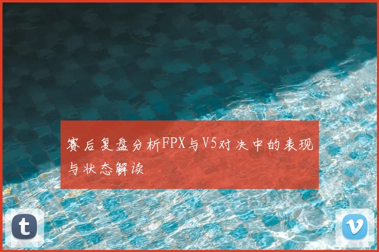 赛后复盘分析FPX与V5对决中的表现与状态解读