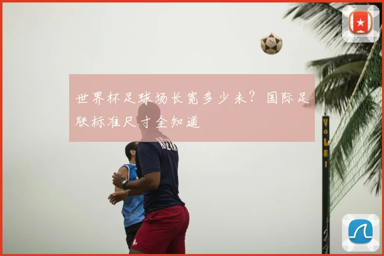 世界杯足球场长宽多少米？国际足联标准尺寸全知道