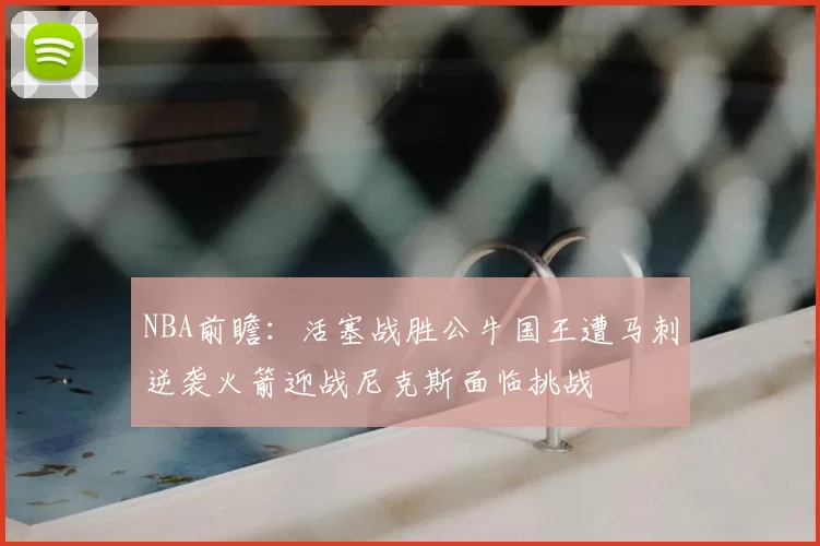 NBA前瞻:活塞战胜公牛国王遭马刺逆袭火箭迎战尼克斯面临挑战