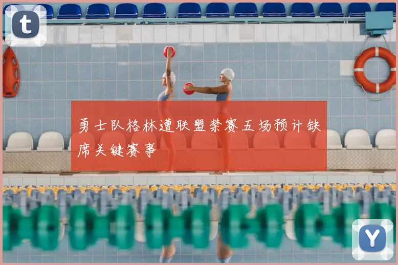 勇士队格林遭联盟禁赛五场预计缺席关键赛事